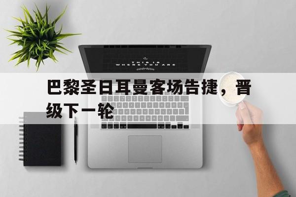 包含巴黎圣日耳曼客场告捷，晋级下一轮的词条