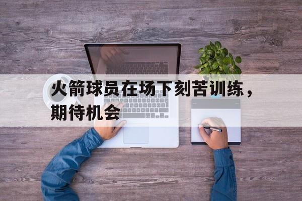 火箭球员在场下刻苦训练，期待机会
