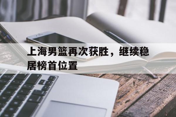 关于上海男篮再次获胜，继续稳居榜首位置的信息