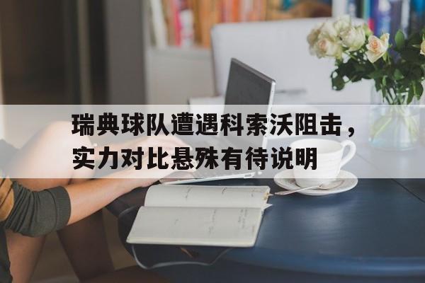 瑞典球队遭遇科索沃阻击，实力对比悬殊有待说明的简单介绍
