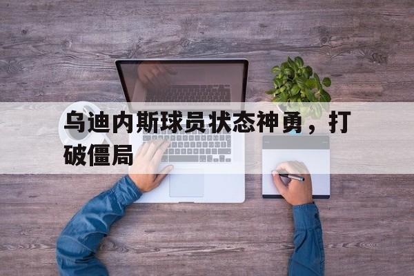 乌迪内斯球员状态神勇，打破僵局
