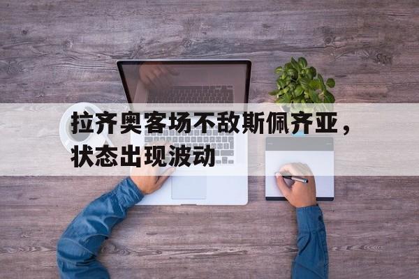 拉齐奥客场不敌斯佩齐亚，状态出现波动