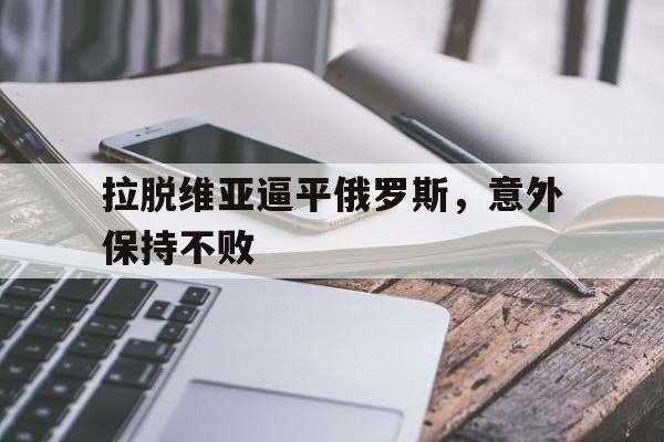 拉脱维亚逼平俄罗斯，意外保持不败的简单介绍