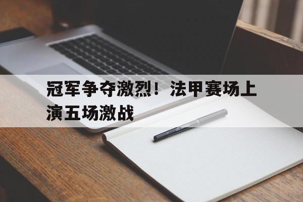 冠军争夺激烈！法甲赛场上演五场激战