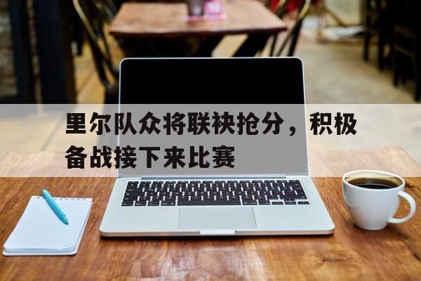 包含里尔队众将联袂抢分，积极备战接下来比赛的词条