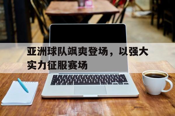 亚洲球队飒爽登场，以强大实力征服赛场的简单介绍