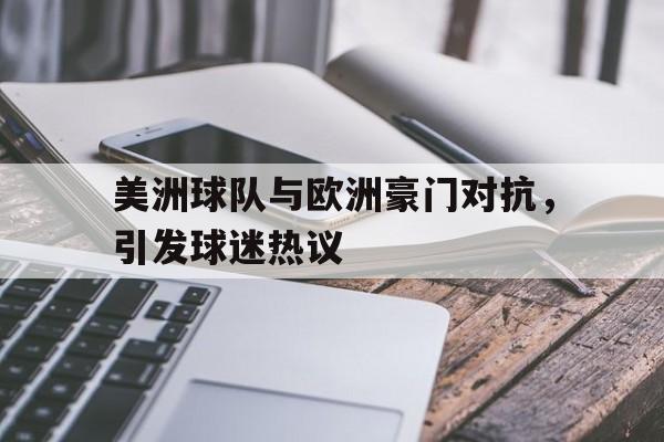 关于美洲球队与欧洲豪门对抗，引发球迷热议的信息