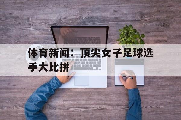 关于体育新闻：顶尖女子足球选手大比拼的信息