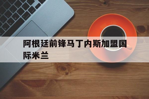 阿根廷前锋马丁内斯加盟国际米兰