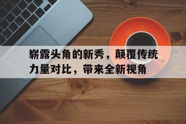 关于崭露头角的新秀，颠覆传统力量对比，带来全新视角的信息