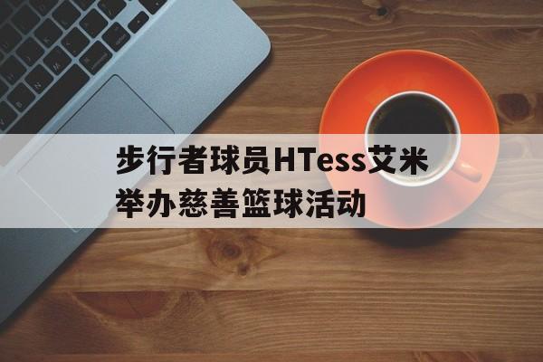 包含步行者球员HTess艾米举办慈善篮球活动的词条
