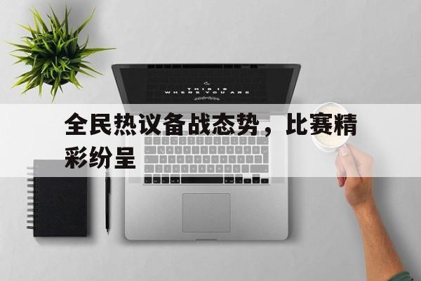 关于全民热议备战态势，比赛精彩纷呈的信息