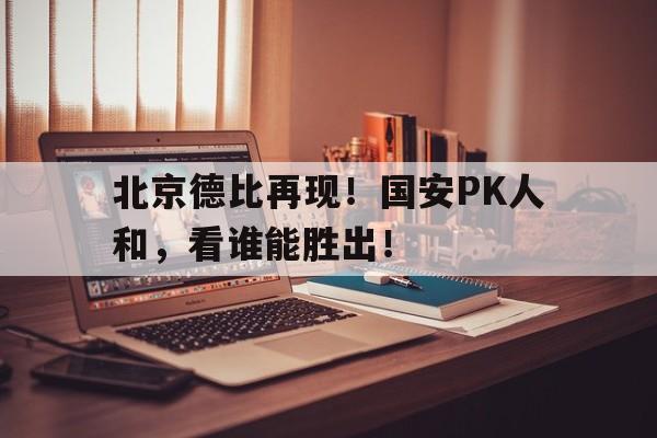 北京德比再现！国安PK人和，看谁能胜出！的简单介绍