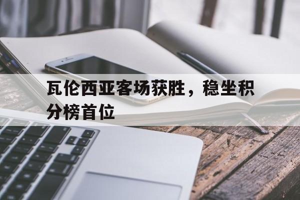 关于瓦伦西亚客场获胜，稳坐积分榜首位的信息