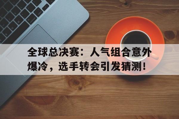 全球总决赛：人气组合意外爆冷，选手转会引发猜测！