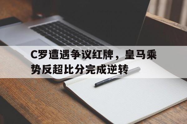 C罗遭遇争议红牌，皇马乘势反超比分完成逆转