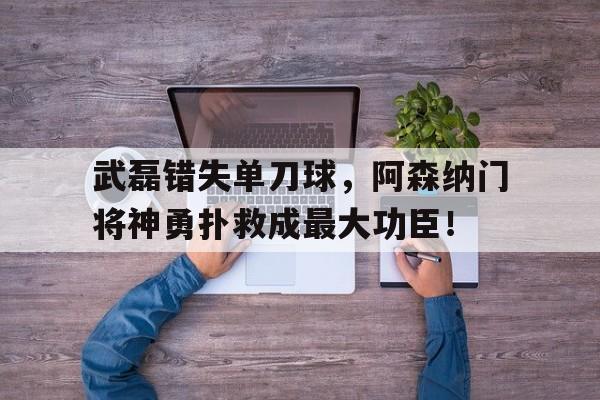 武磊错失单刀球，阿森纳门将神勇扑救成最大功臣！