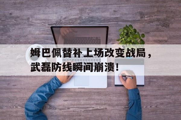 姆巴佩替补上场改变战局，武磊防线瞬间崩溃！