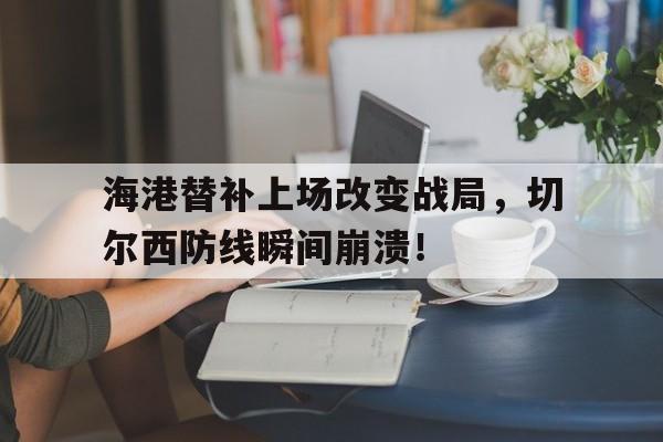 海港替补上场改变战局，切尔西防线瞬间崩溃！切尔西前瞻大轮换迎战保级队 对农场主7连杀?